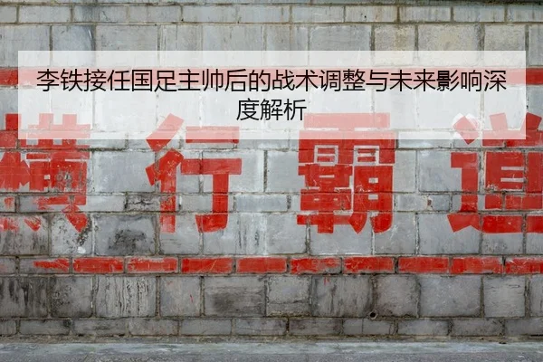 李铁接任国足主帅后的战术调整与未来影响深度解析